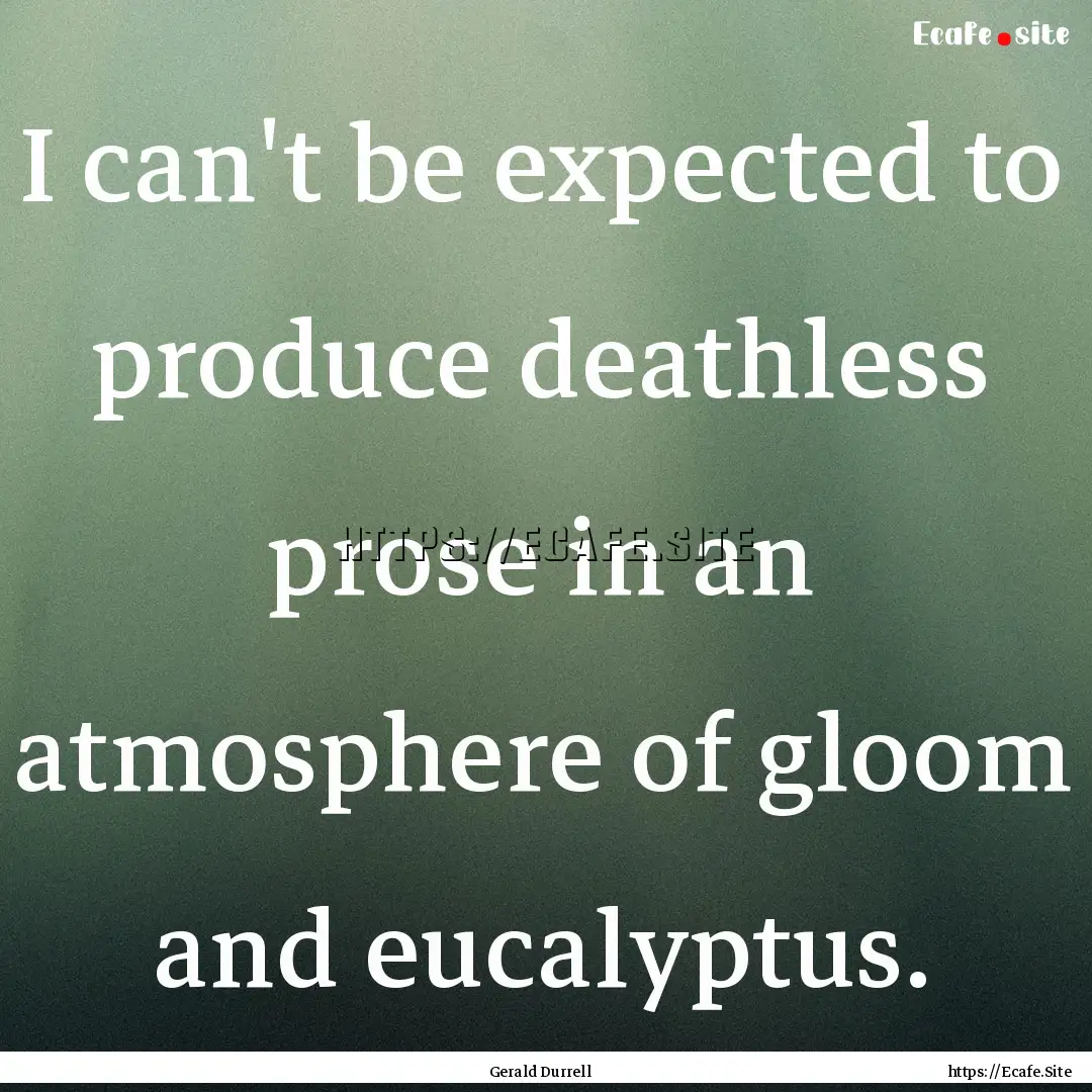 I can't be expected to produce deathless.... : Quote by Gerald Durrell