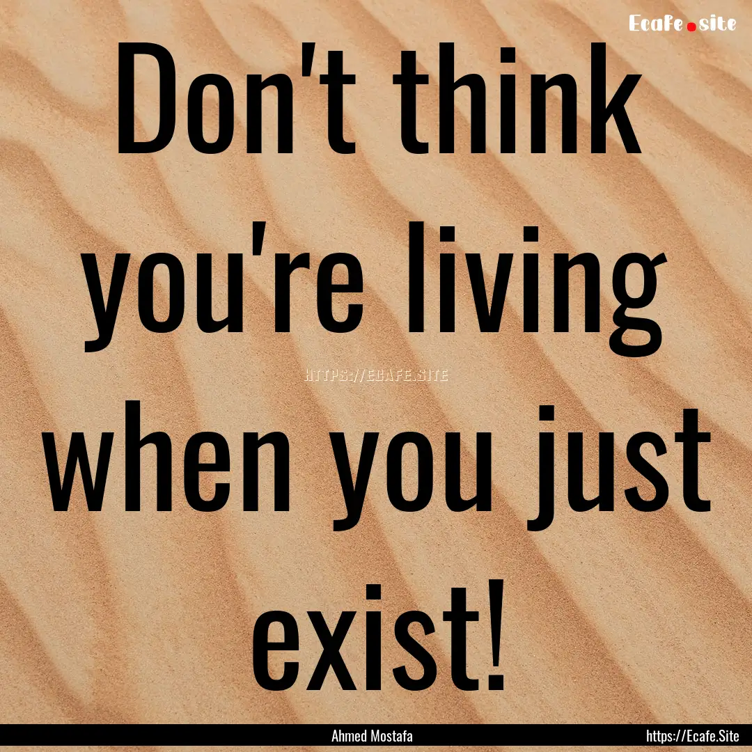 Don't think you're living when you just exist!.... : Quote by Ahmed Mostafa