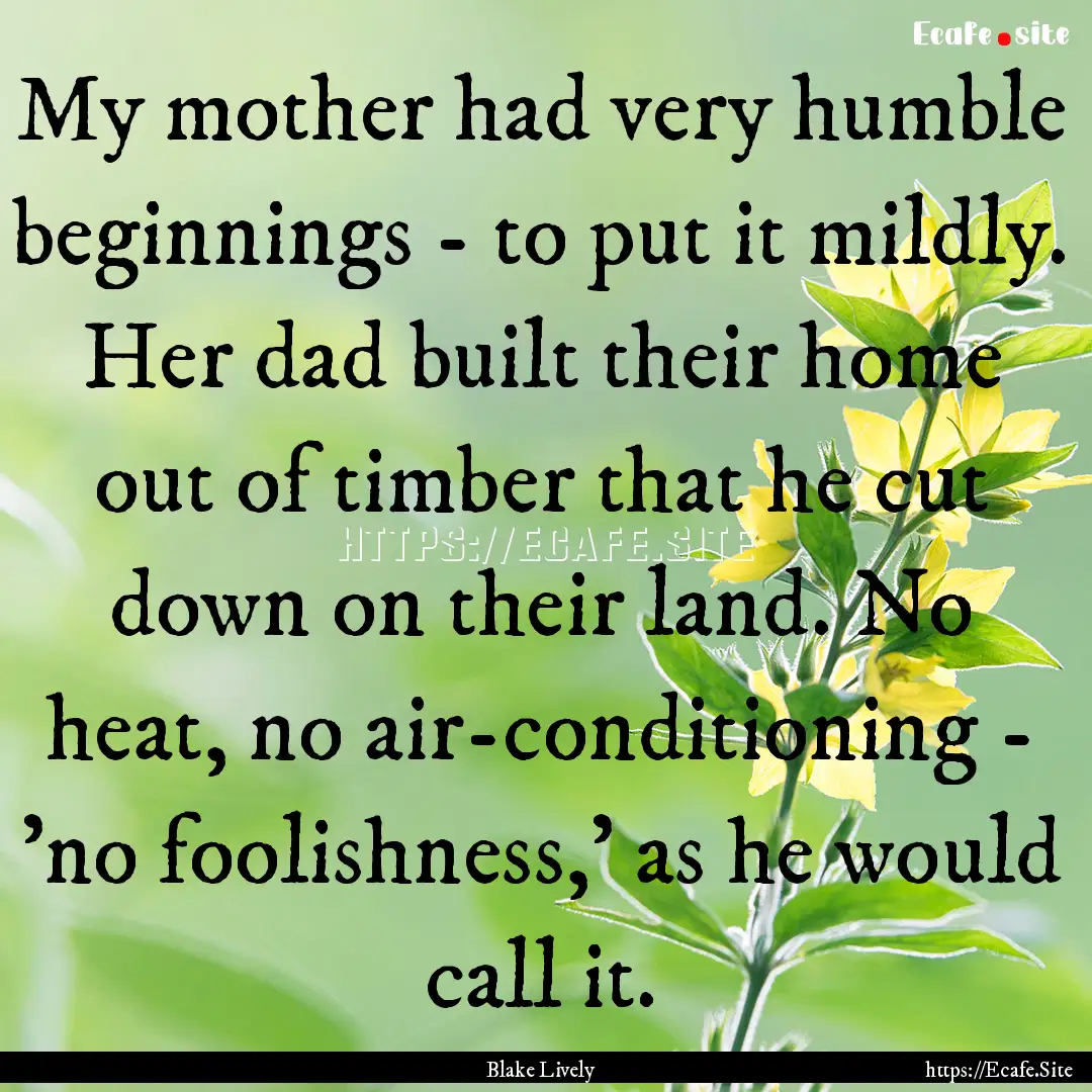 My mother had very humble beginnings - to.... : Quote by Blake Lively