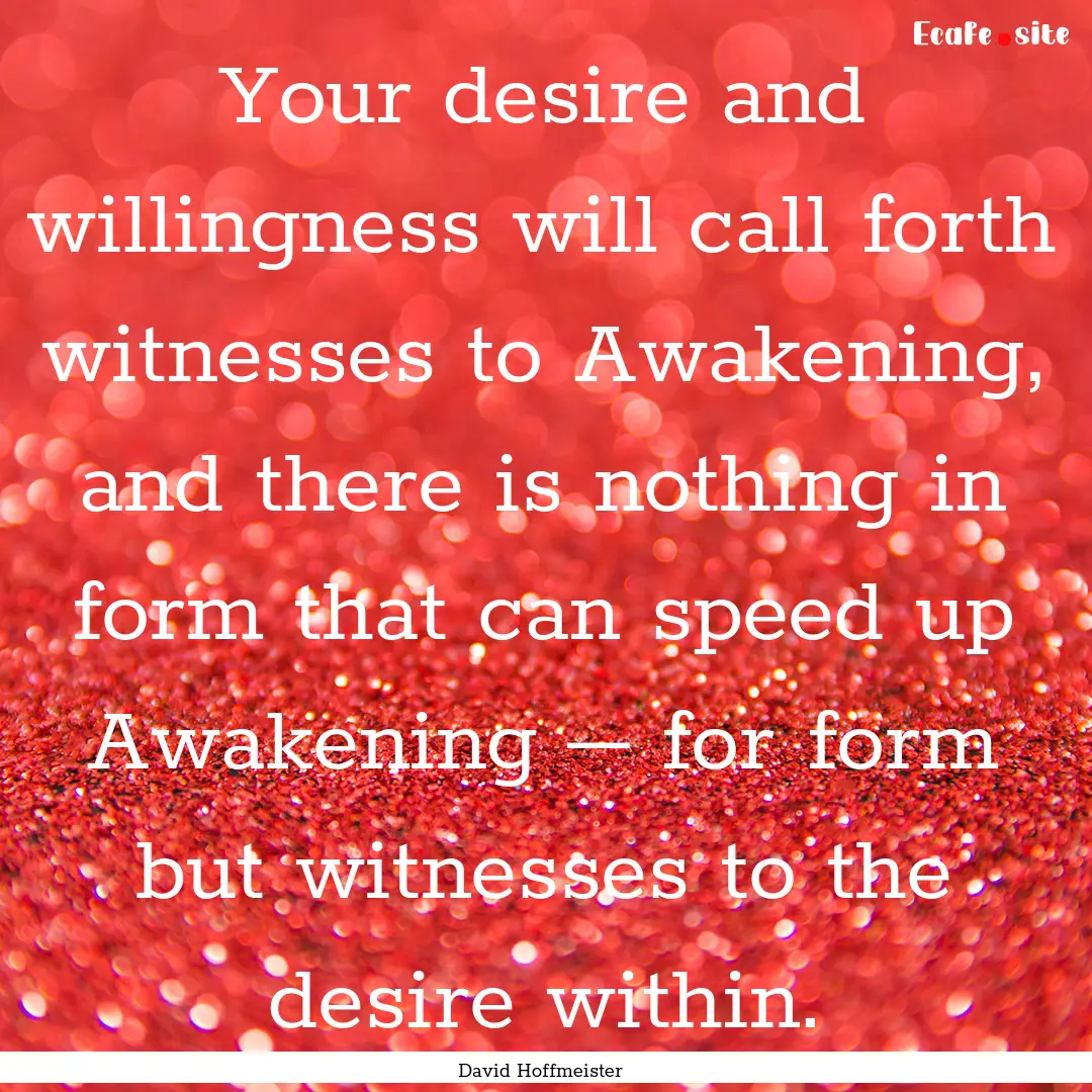 Your desire and willingness will call forth.... : Quote by David Hoffmeister