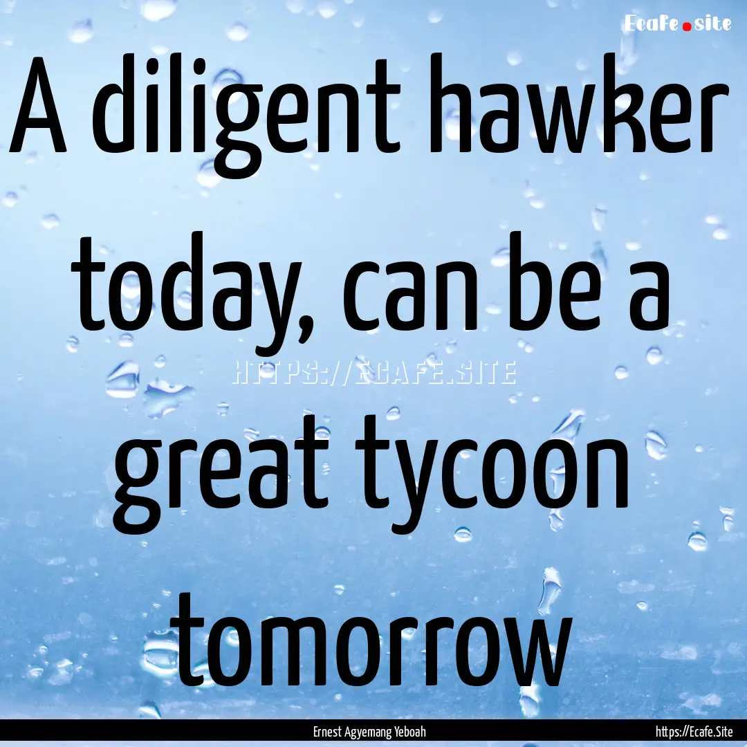 A diligent hawker today, can be a great tycoon.... : Quote by Ernest Agyemang Yeboah