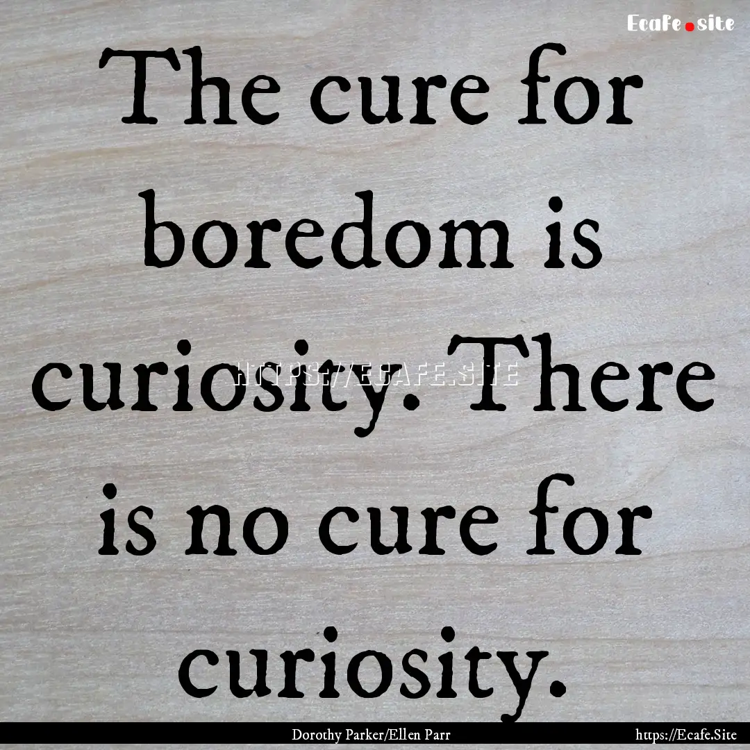 The cure for boredom is curiosity. There.... : Quote by Dorothy Parker/Ellen Parr