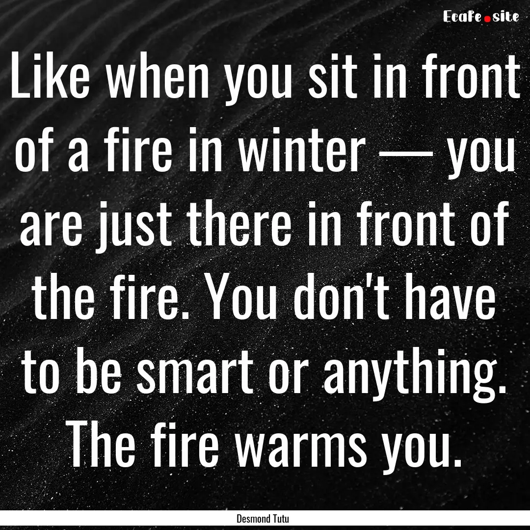 Like when you sit in front of a fire in winter.... : Quote by Desmond Tutu