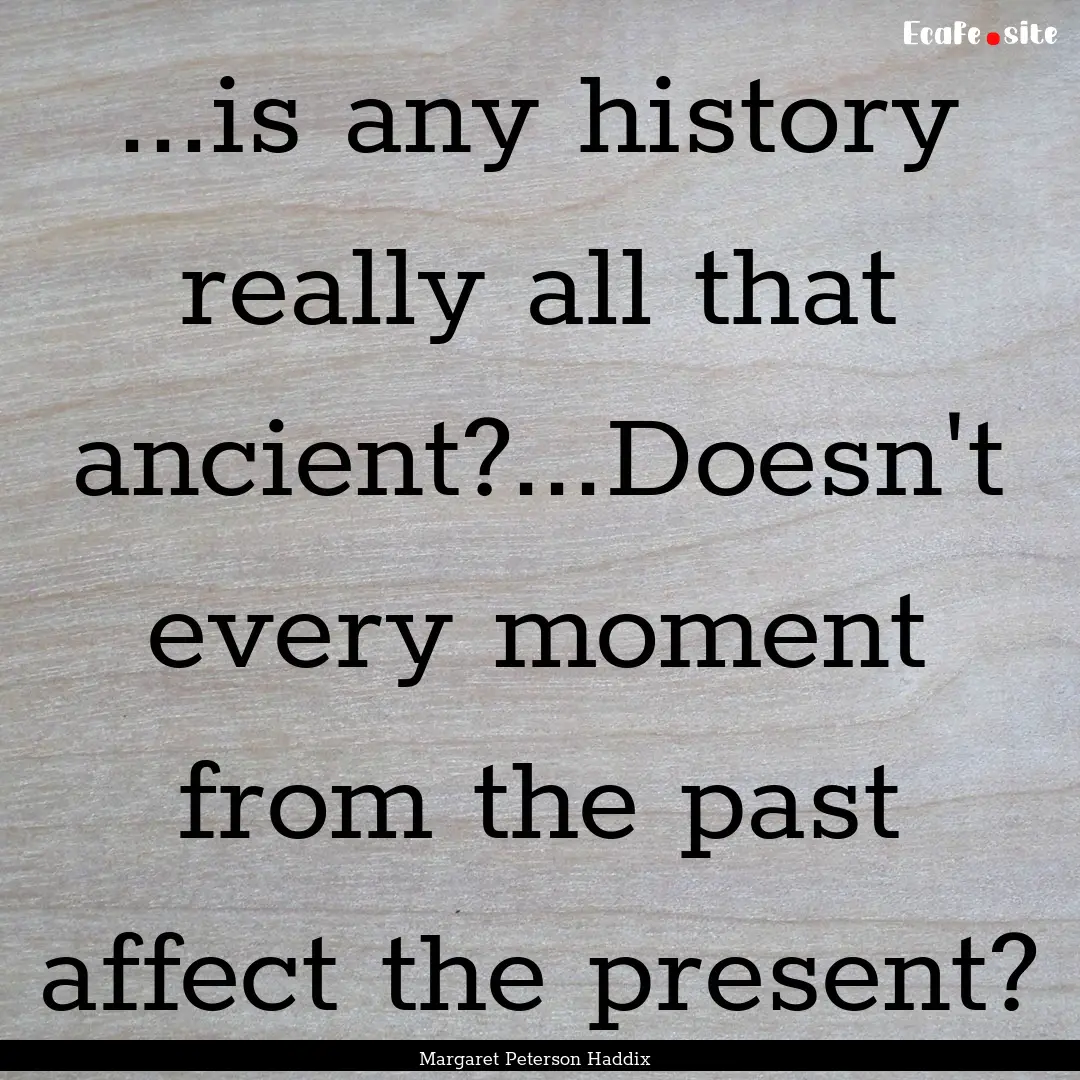 ...is any history really all that ancient?...Doesn't.... : Quote by Margaret Peterson Haddix