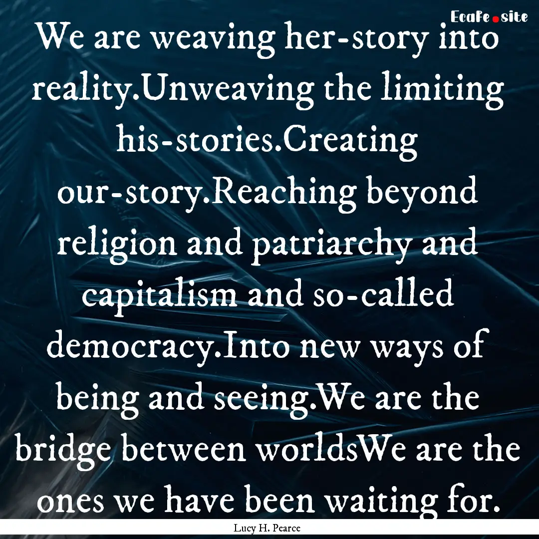 We are weaving her-story into reality.Unweaving.... : Quote by Lucy H. Pearce