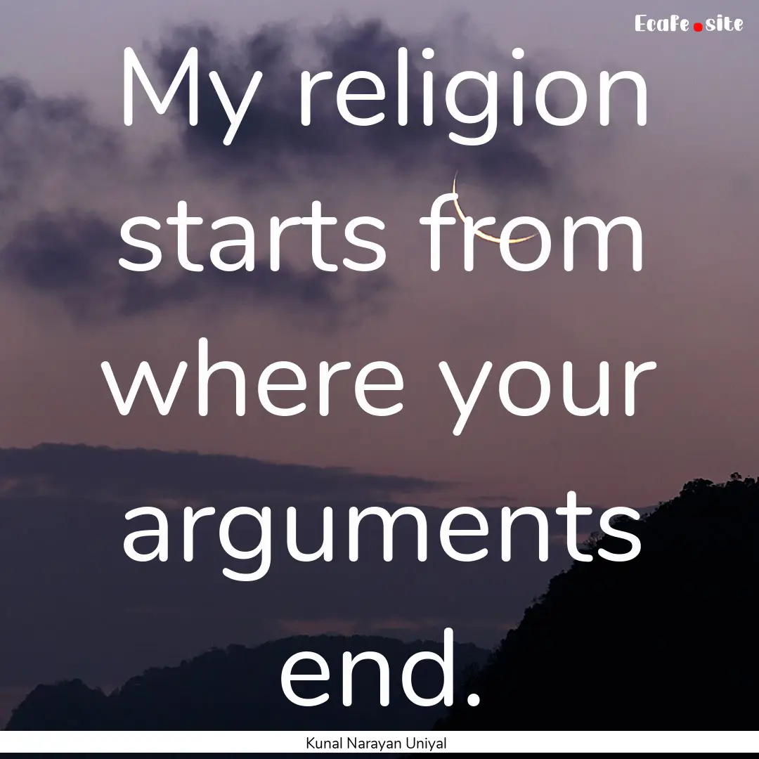 My religion starts from where your arguments.... : Quote by Kunal Narayan Uniyal