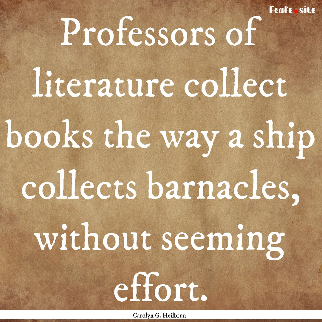 Professors of literature collect books the.... : Quote by Carolyn G. Heilbrun