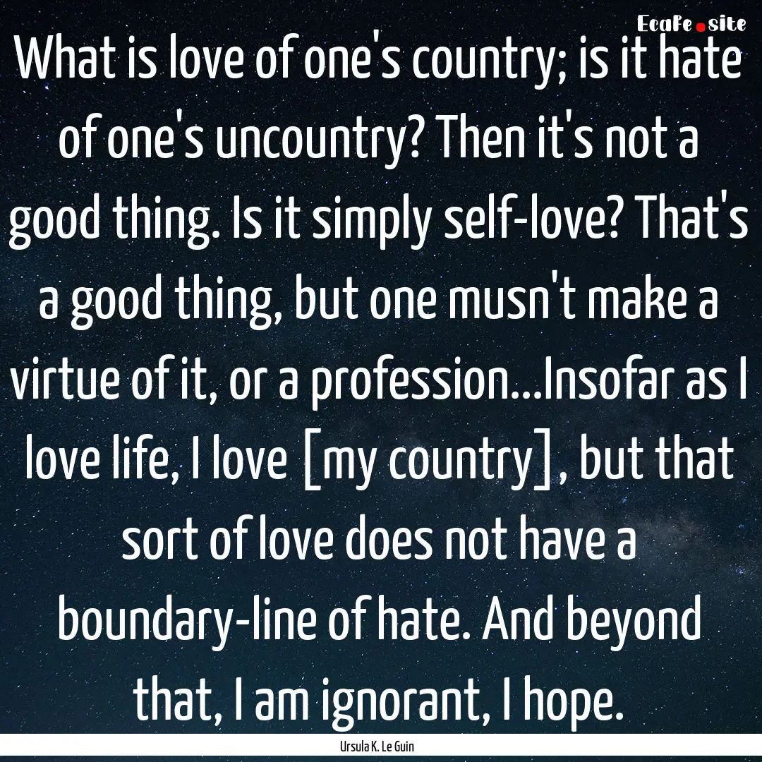 What is love of one's country; is it hate.... : Quote by Ursula K. Le Guin