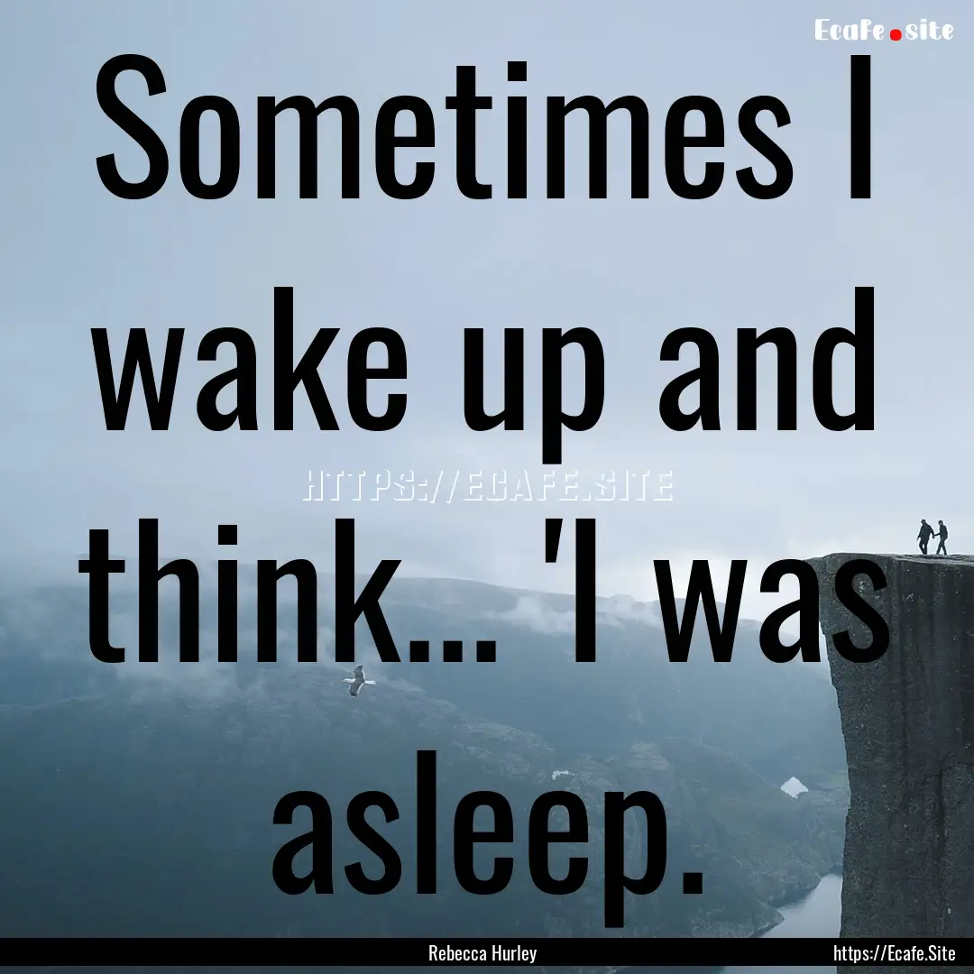 Sometimes I wake up and think... 'I was asleep..... : Quote by Rebecca Hurley