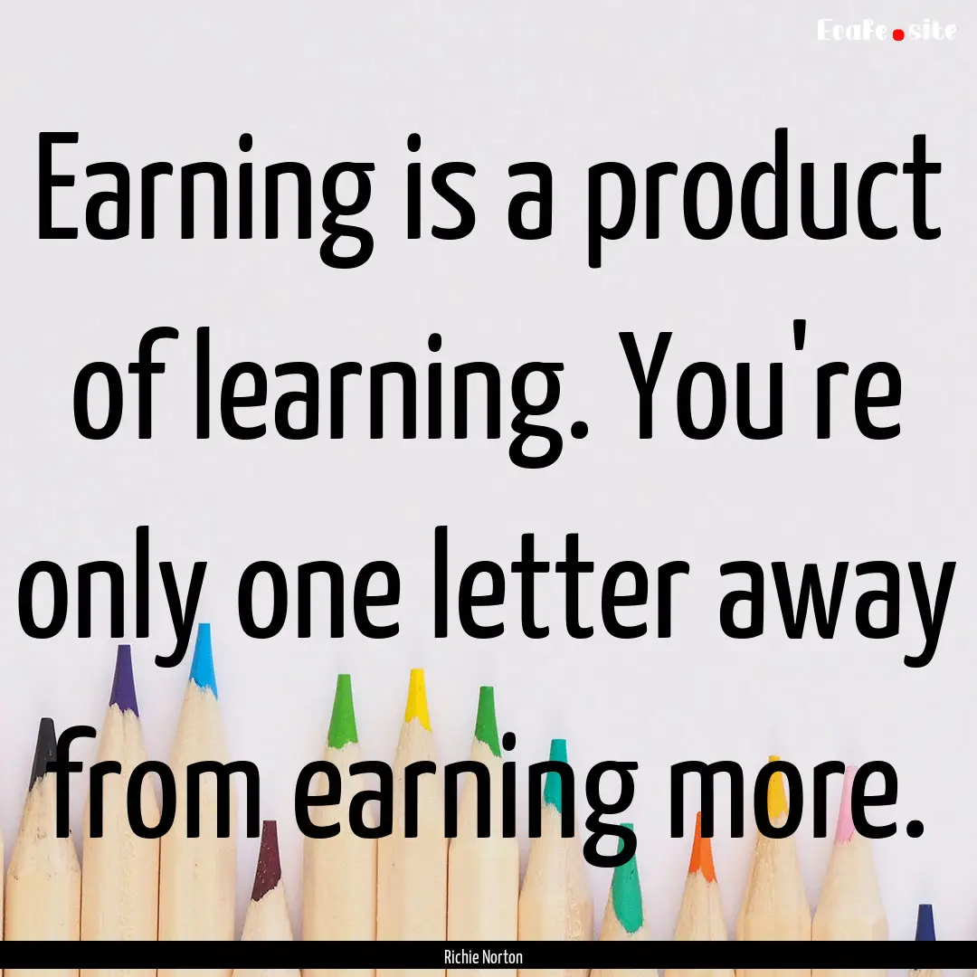 Earning is a product of learning. You're.... : Quote by Richie Norton