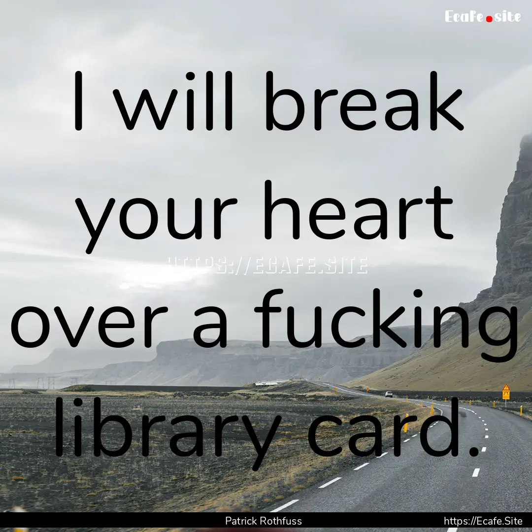 I will break your heart over a fucking library.... : Quote by Patrick Rothfuss