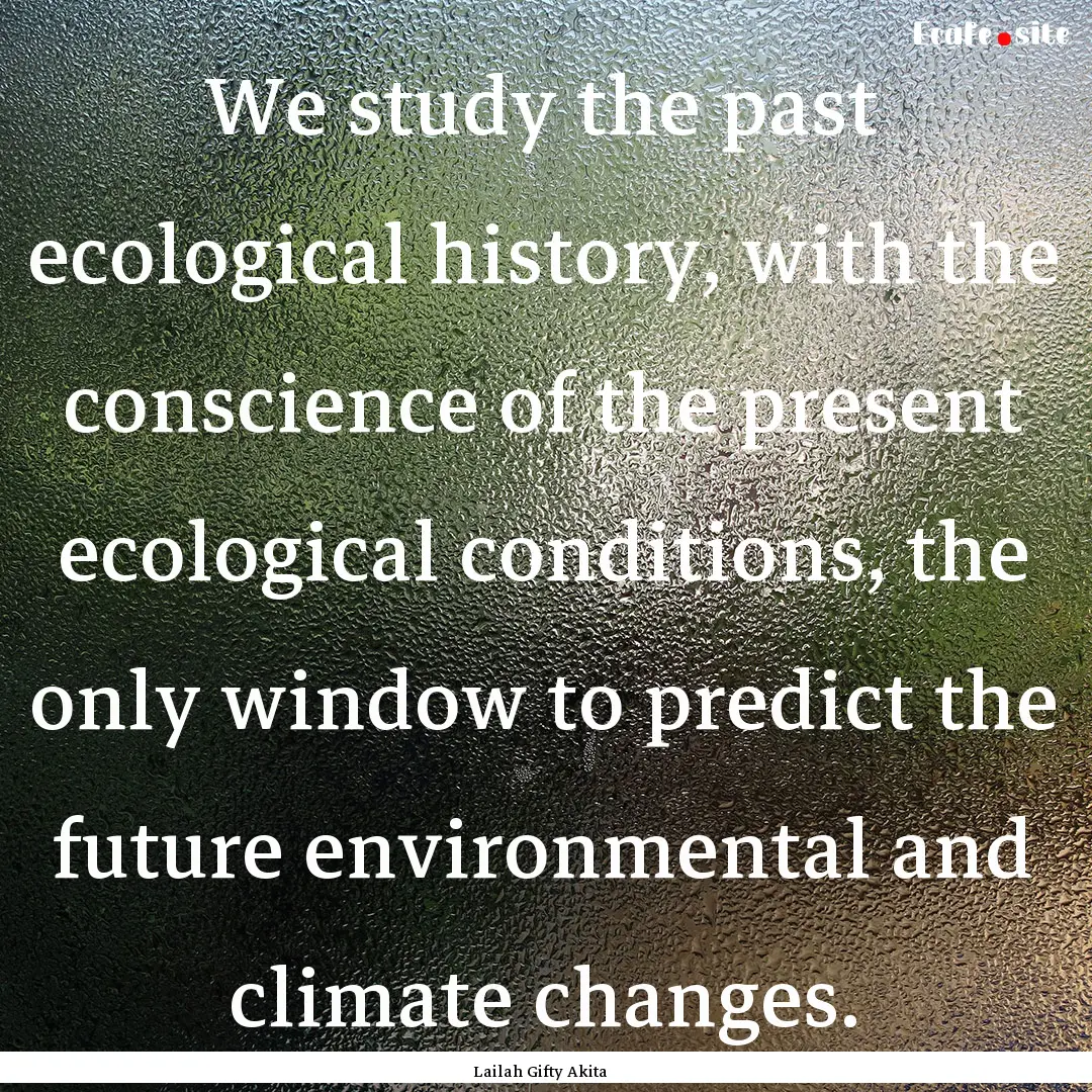 We study the past ecological history, with.... : Quote by Lailah Gifty Akita