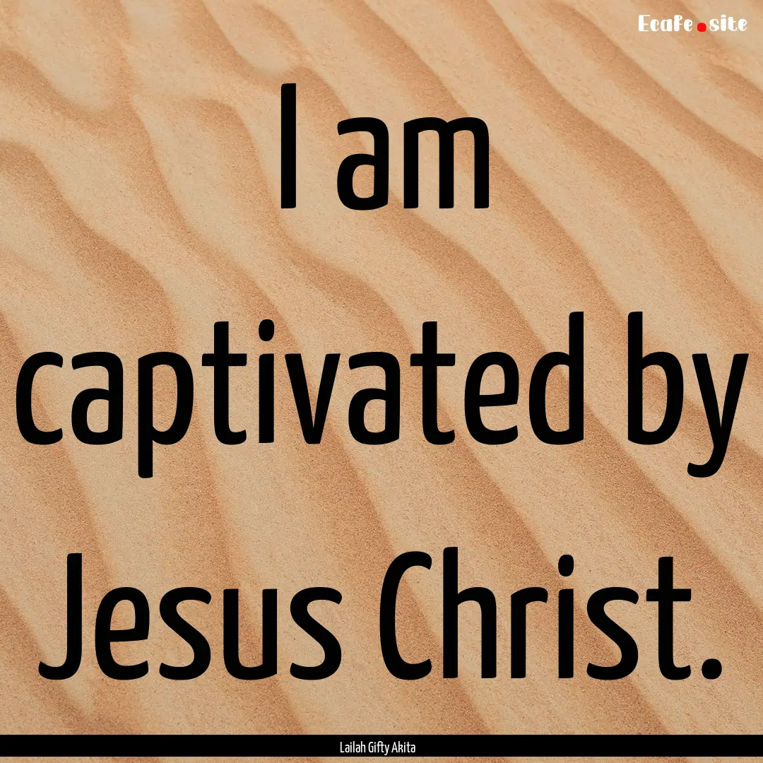 I am captivated by Jesus Christ. : Quote by Lailah Gifty Akita