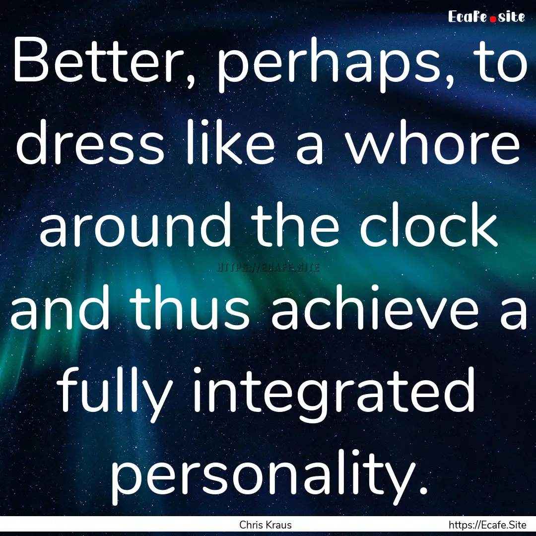 Better, perhaps, to dress like a whore around.... : Quote by Chris Kraus