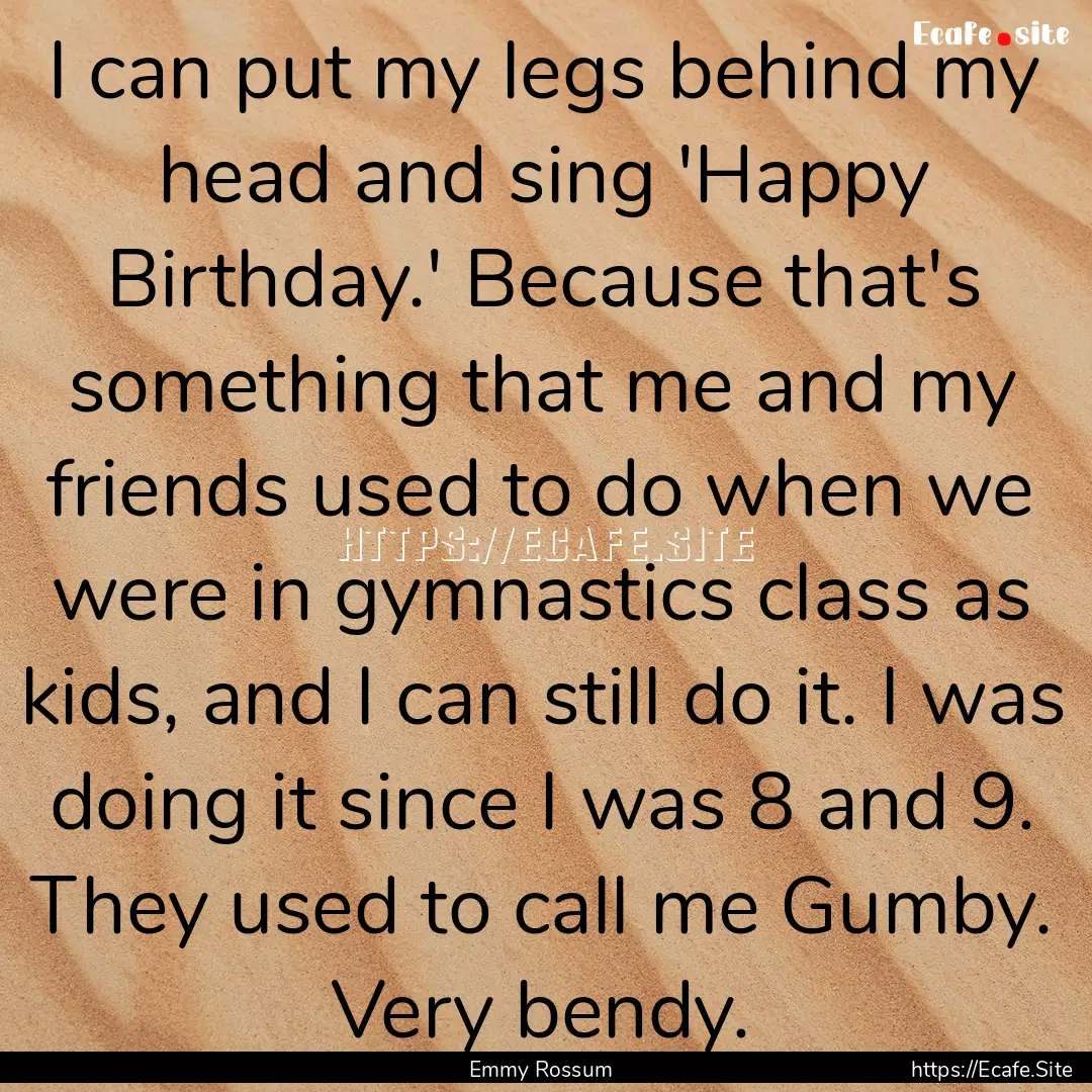 I can put my legs behind my head and sing.... : Quote by Emmy Rossum