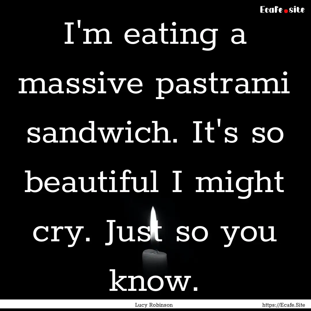 I'm eating a massive pastrami sandwich. It's.... : Quote by Lucy Robinson