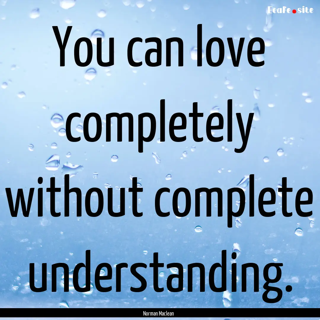 You can love completely without complete.... : Quote by Norman Maclean