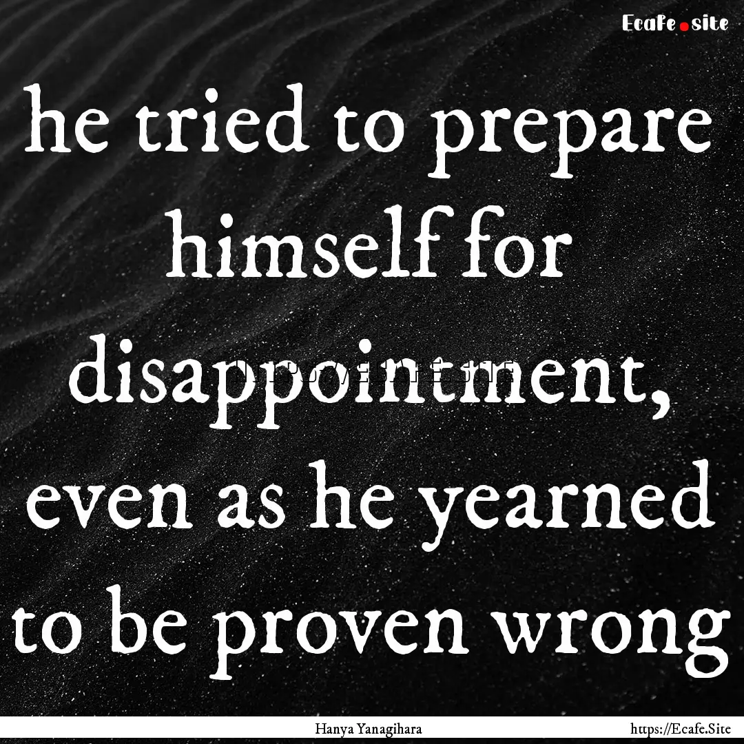 he tried to prepare himself for disappointment,.... : Quote by Hanya Yanagihara