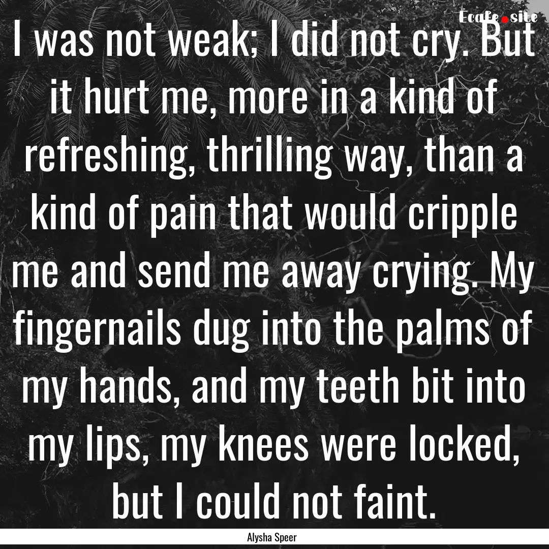 I was not weak; I did not cry. But it hurt.... : Quote by Alysha Speer