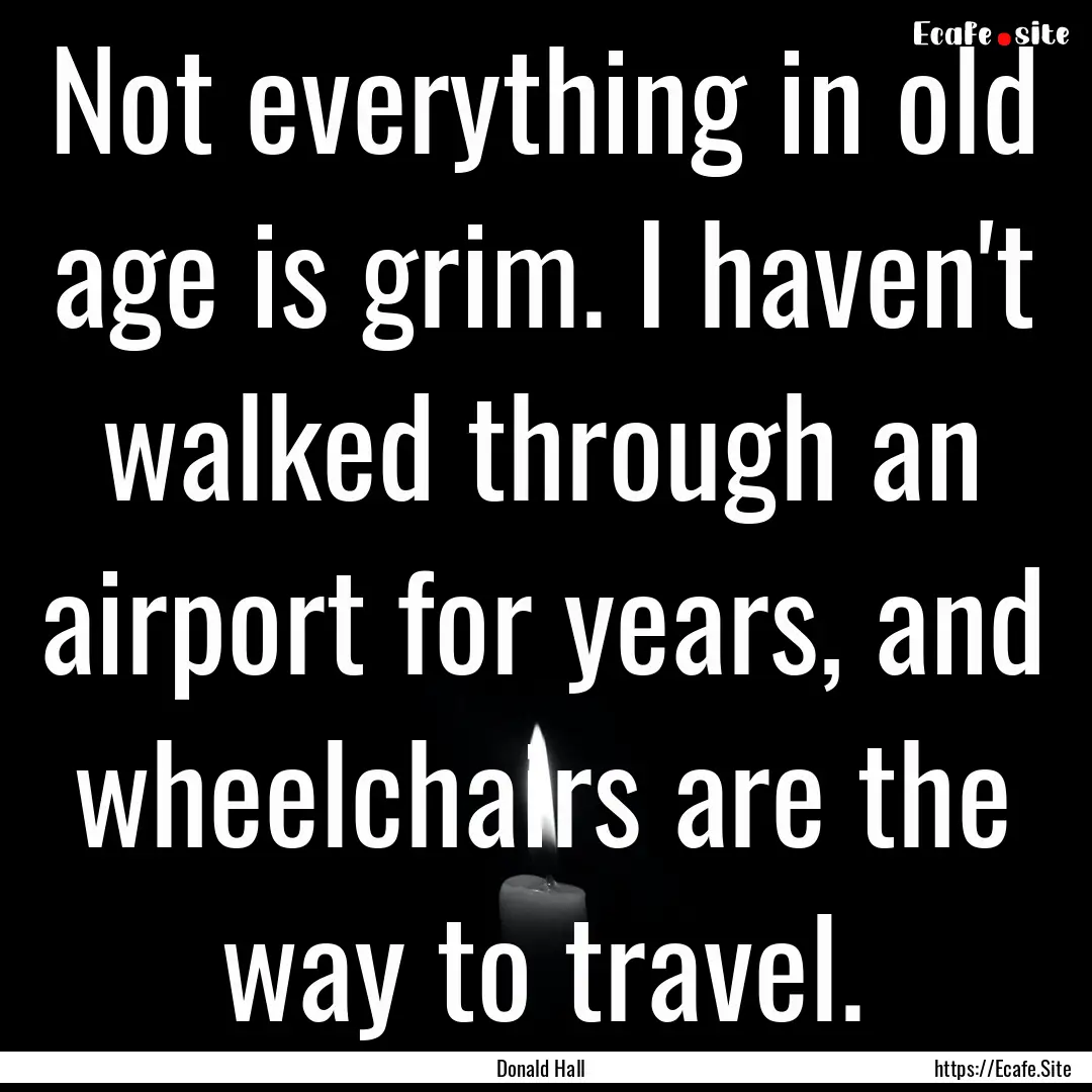 Not everything in old age is grim. I haven't.... : Quote by Donald Hall