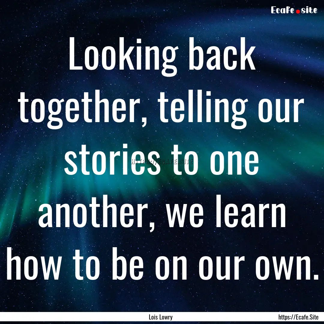 Looking back together, telling our stories.... : Quote by Lois Lowry