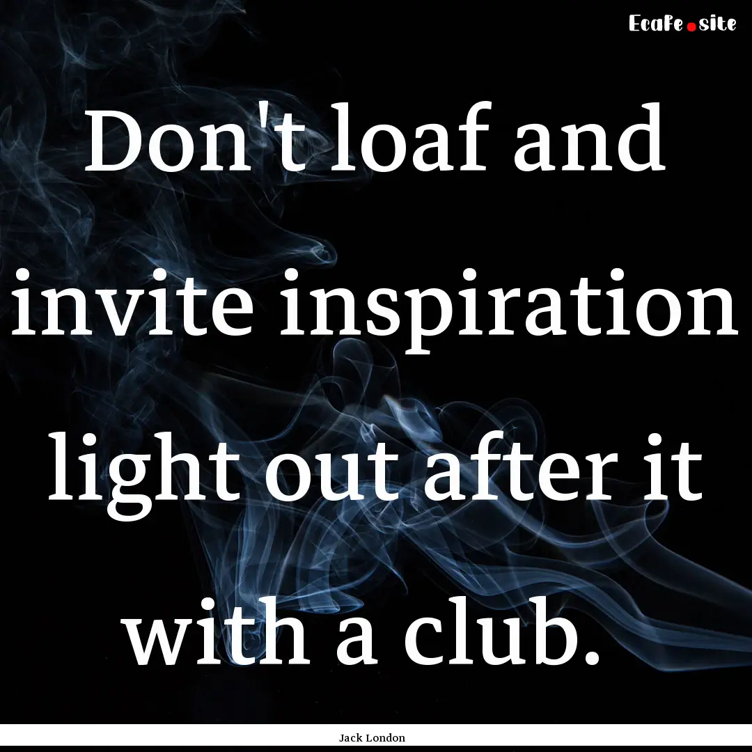 Don't loaf and invite inspiration light out.... : Quote by Jack London