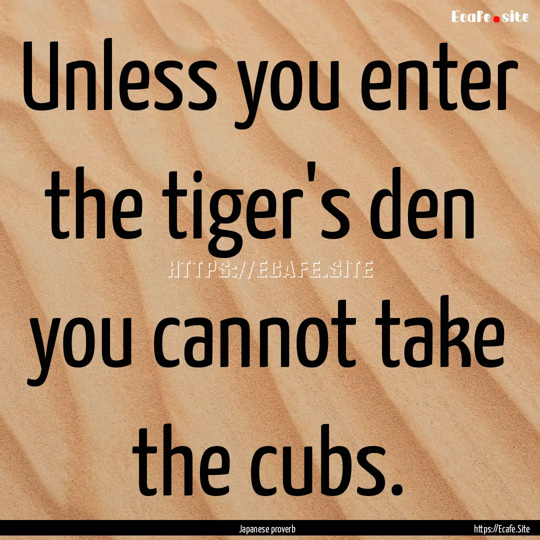 Unless you enter the tiger's den you cannot.... : Quote by Japanese proverb