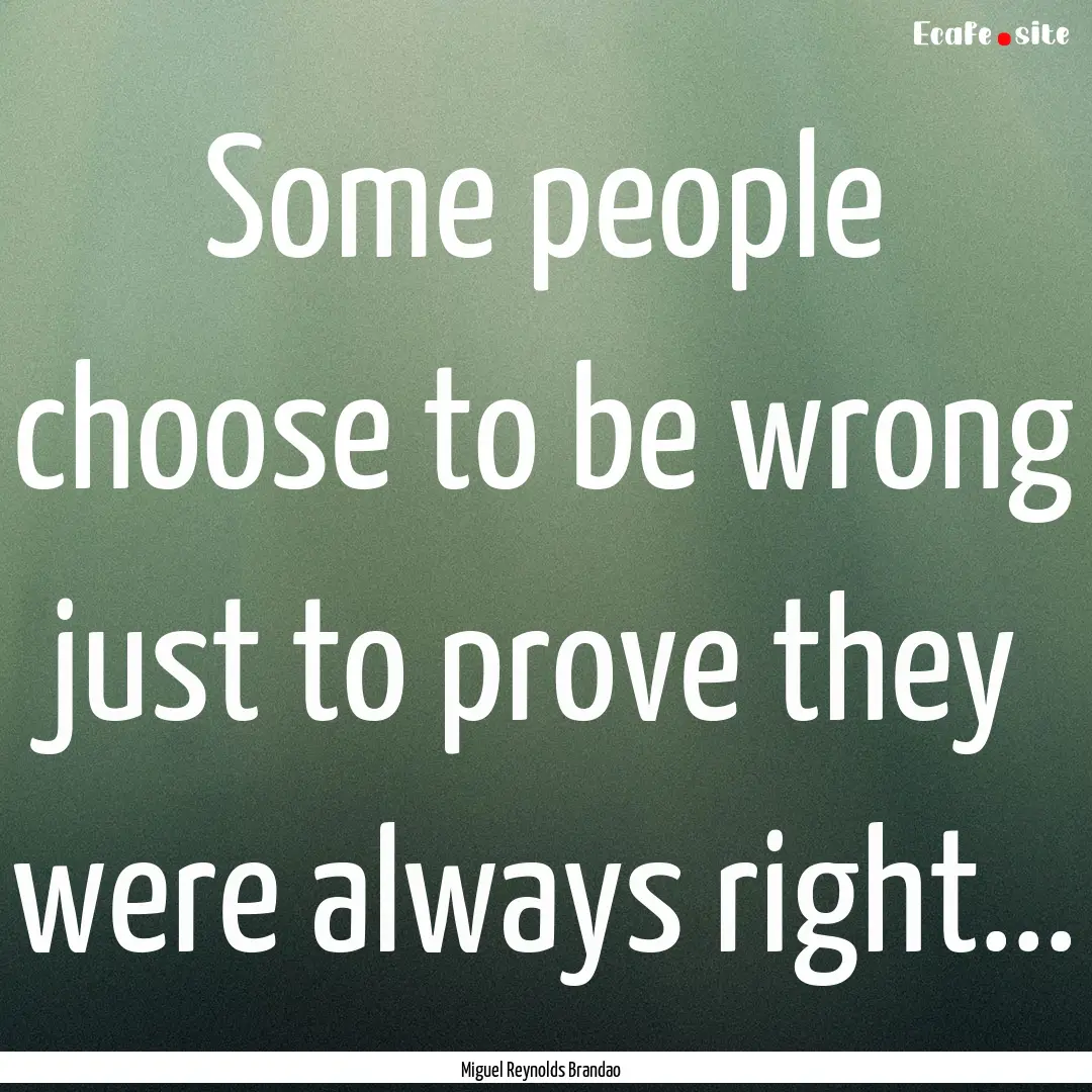 Some people choose to be wrong just to prove.... : Quote by Miguel Reynolds Brandao