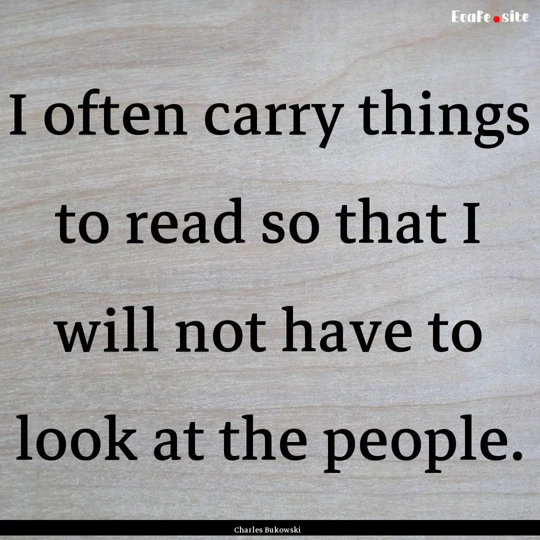 I often carry things to read so that I will.... : Quote by Charles Bukowski