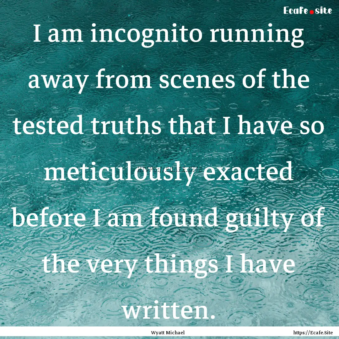 I am incognito running away from scenes of.... : Quote by Wyatt Michael