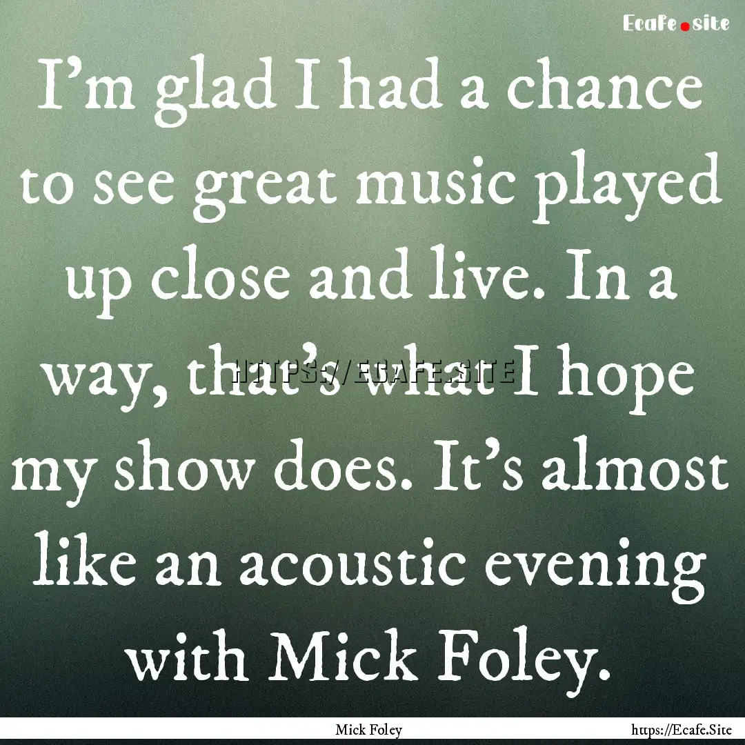 I'm glad I had a chance to see great music.... : Quote by Mick Foley