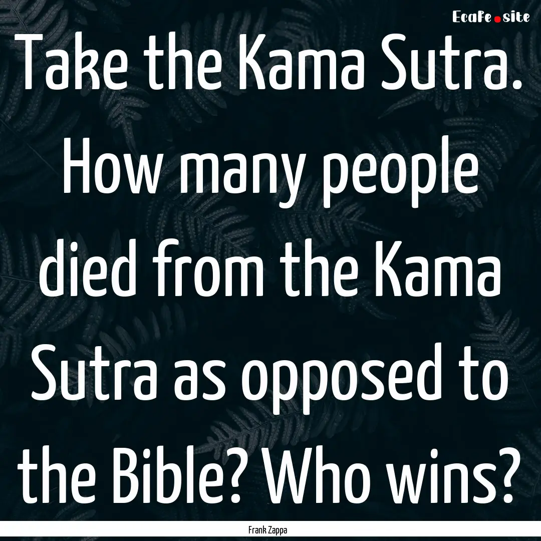 Take the Kama Sutra. How many people died.... : Quote by Frank Zappa