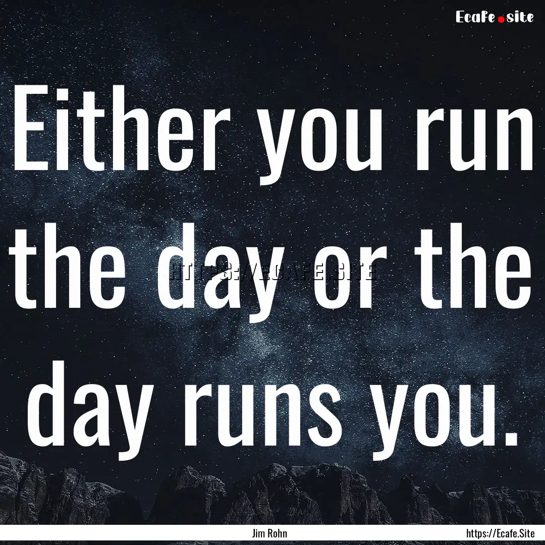 Either you run the day or the day runs you..... : Quote by Jim Rohn