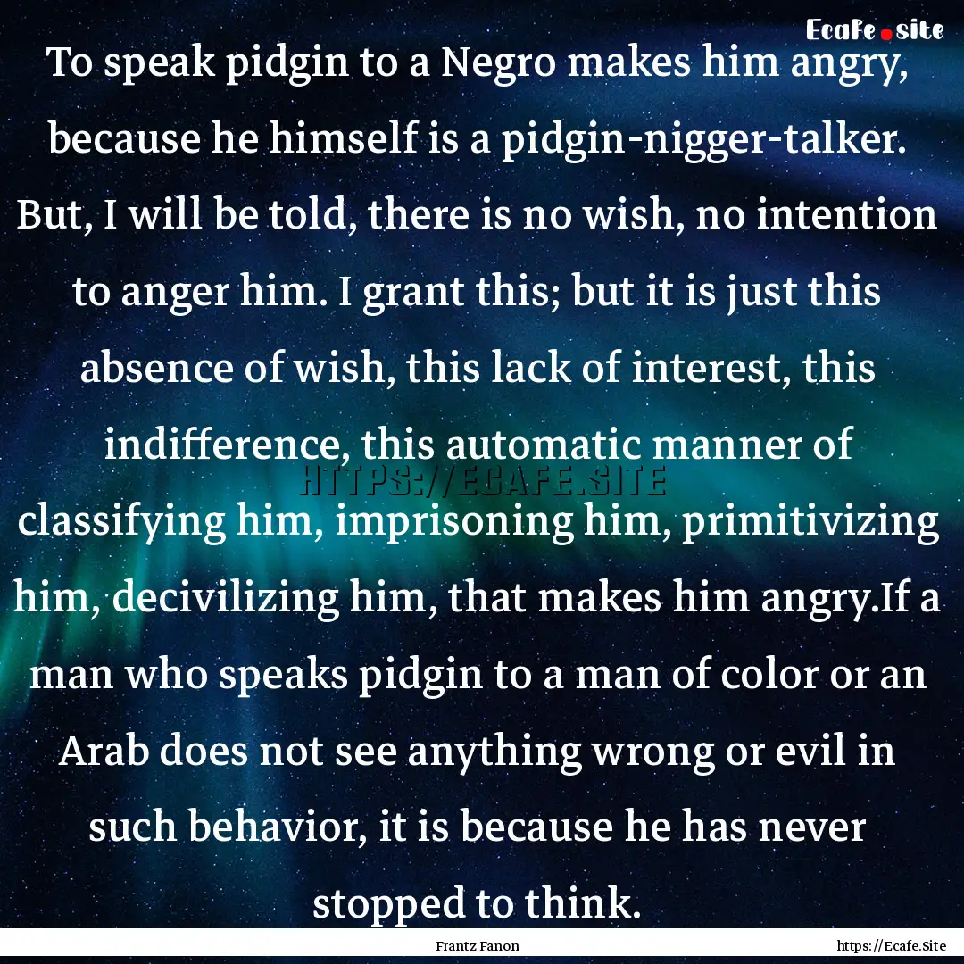 To speak pidgin to a Negro makes him angry,.... : Quote by Frantz Fanon