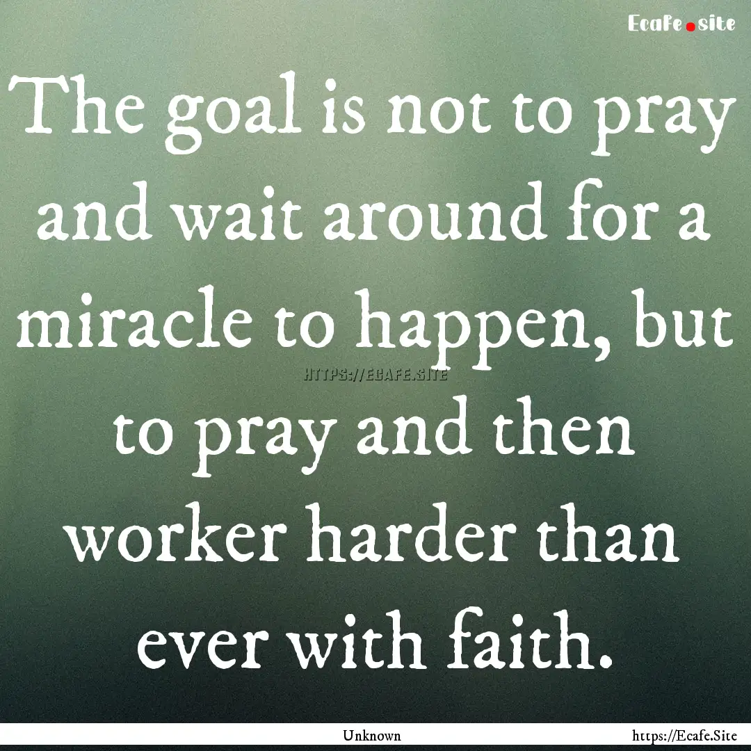 The goal is not to pray and wait around for.... : Quote by Unknown