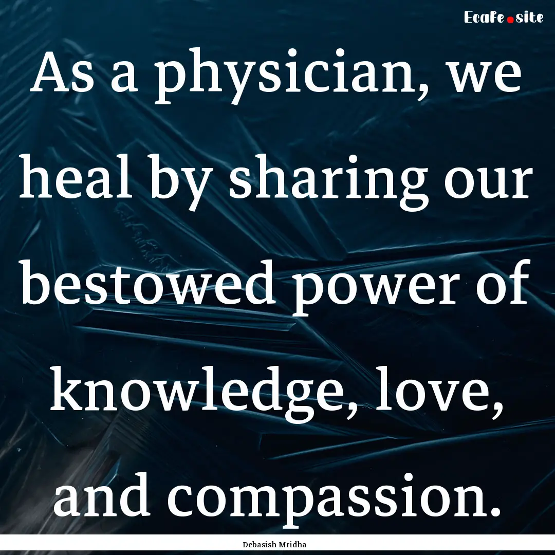 As a physician, we heal by sharing our bestowed.... : Quote by Debasish Mridha