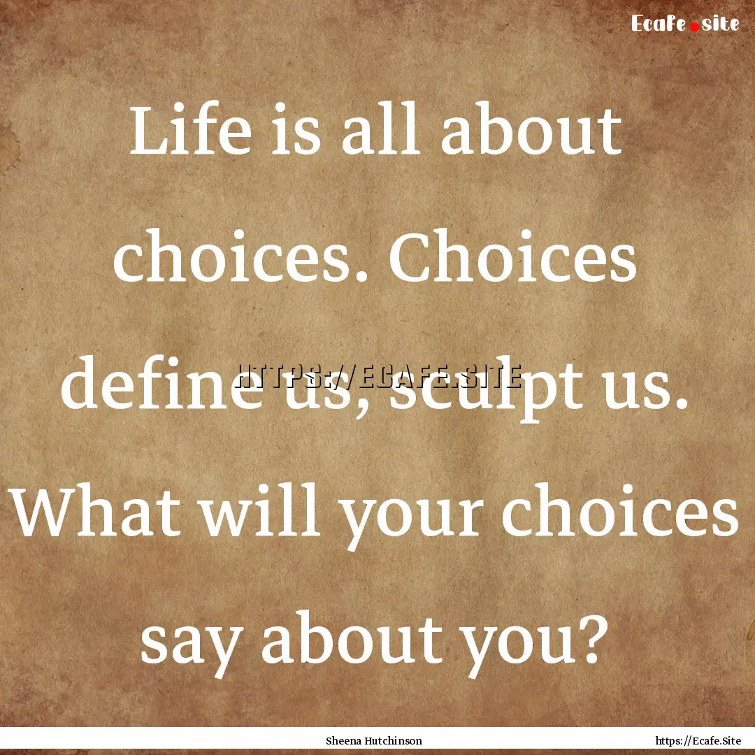 Life is all about choices. Choices define.... : Quote by Sheena Hutchinson