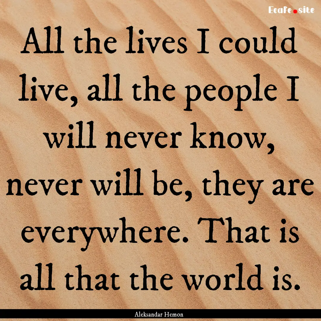 All the lives I could live, all the people.... : Quote by Aleksandar Hemon