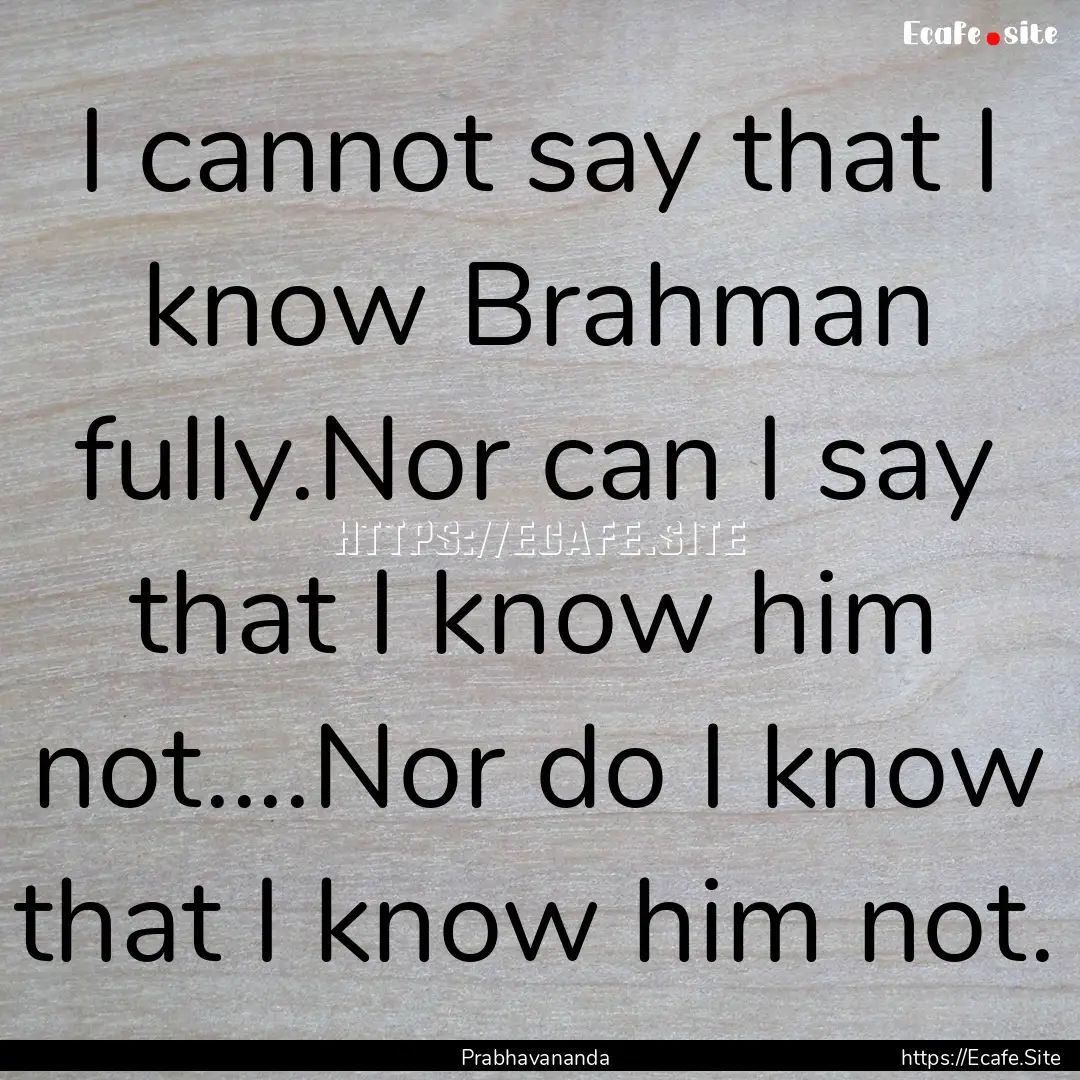 I cannot say that I know Brahman fully.Nor.... : Quote by Prabhavananda