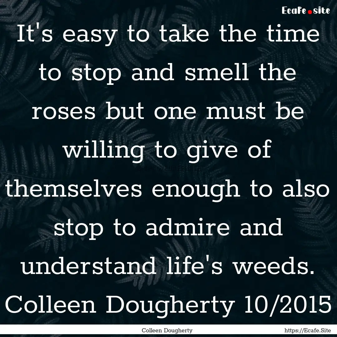 It's easy to take the time to stop and smell.... : Quote by Colleen Dougherty