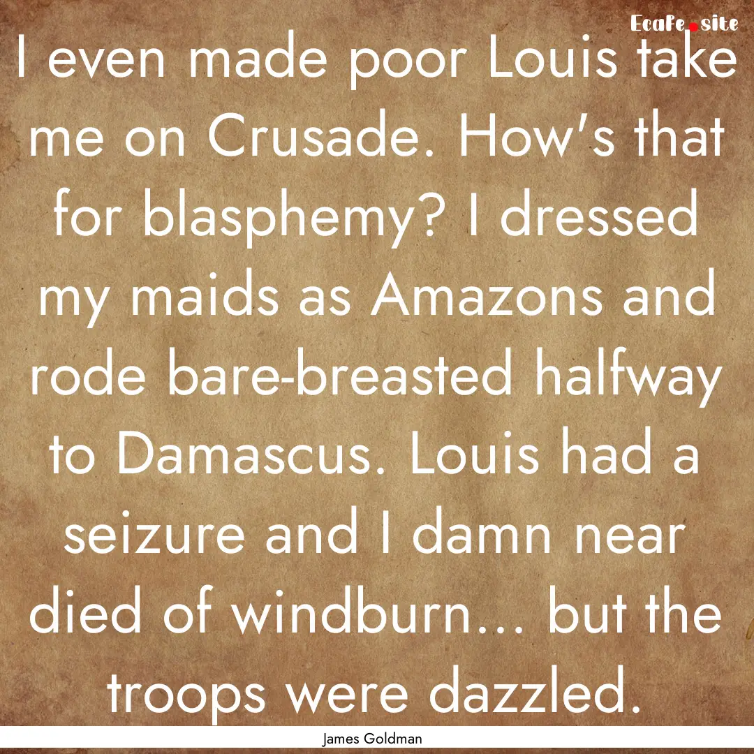 I even made poor Louis take me on Crusade..... : Quote by James Goldman