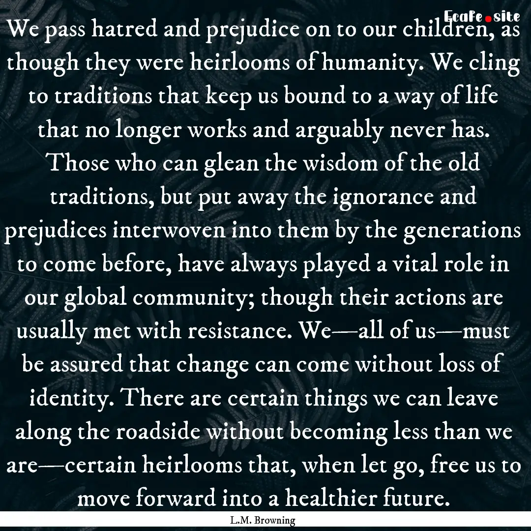 We pass hatred and prejudice on to our children,.... : Quote by L.M. Browning