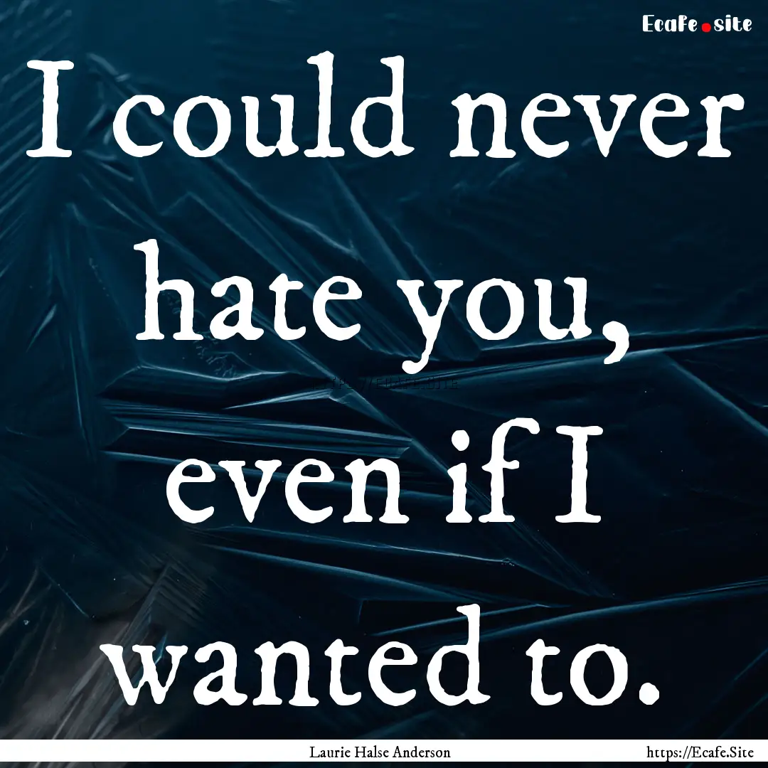 I could never hate you, even if I wanted.... : Quote by Laurie Halse Anderson