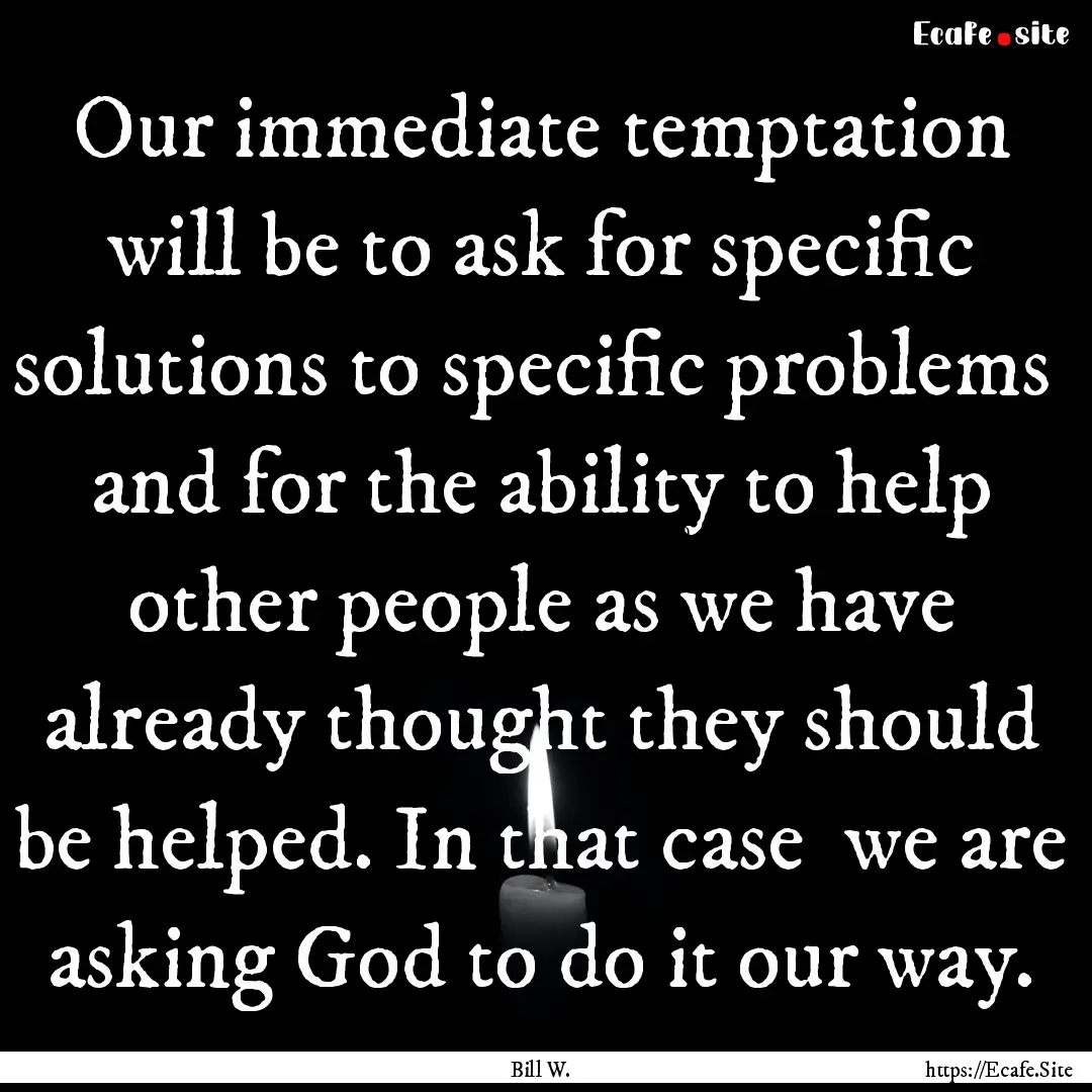 Our immediate temptation will be to ask for.... : Quote by Bill W.