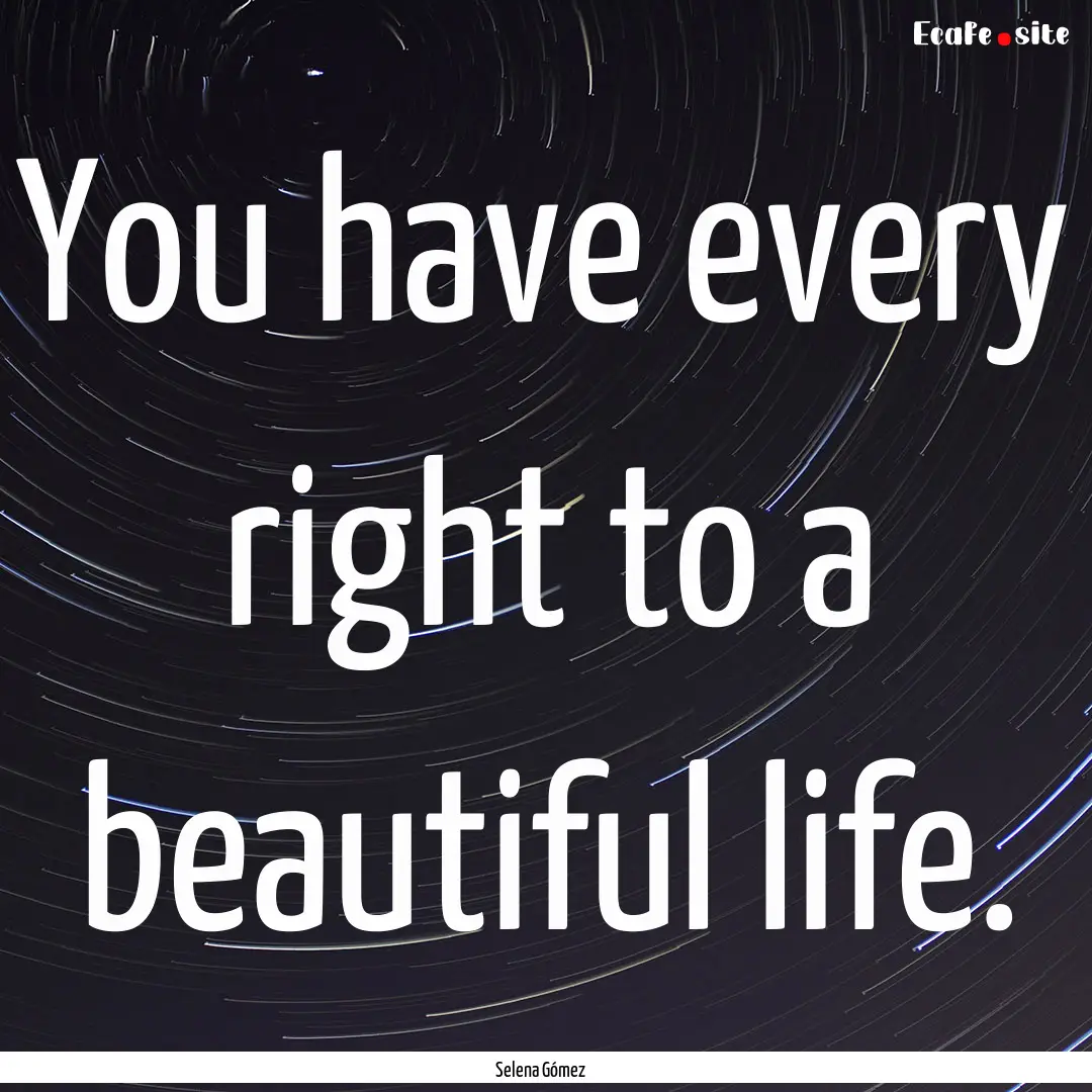 You have every right to a beautiful life..... : Quote by Selena Gómez