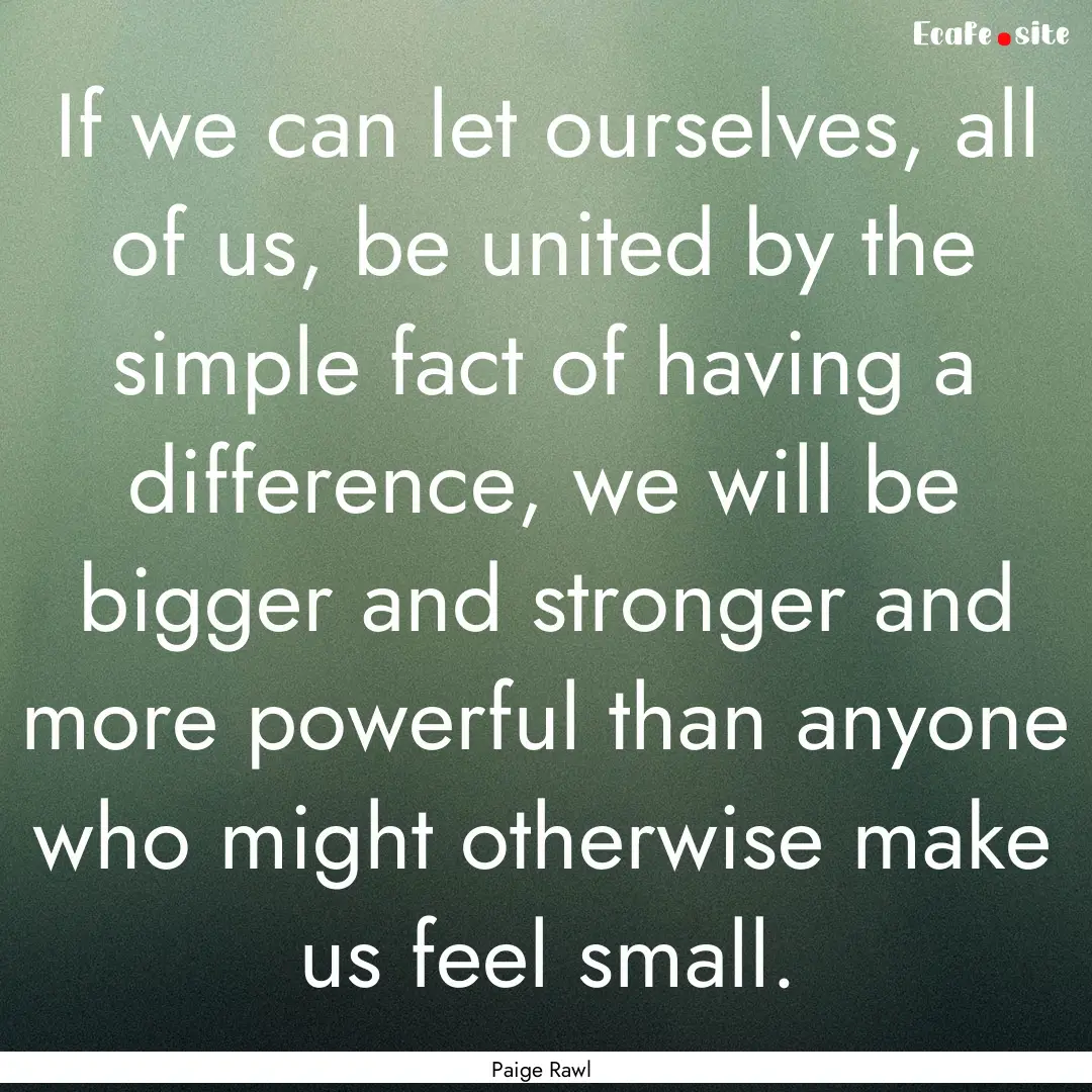 If we can let ourselves, all of us, be united.... : Quote by Paige Rawl