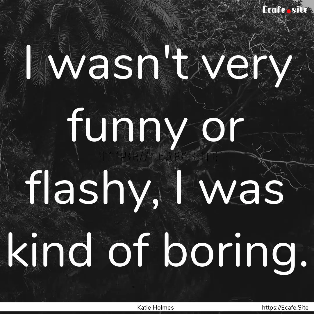 I wasn't very funny or flashy, I was kind.... : Quote by Katie Holmes