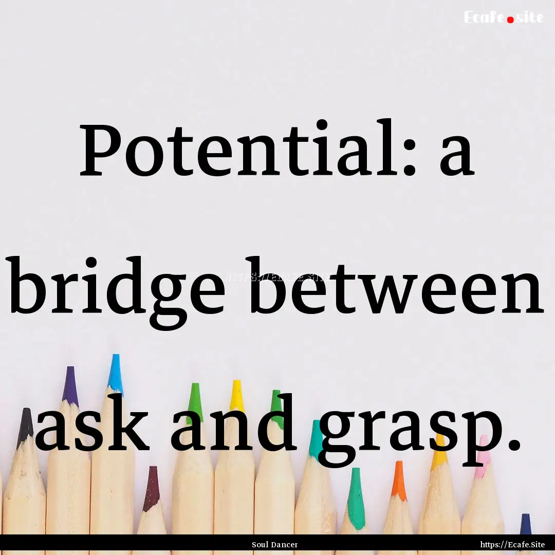 Potential: a bridge between ask and grasp..... : Quote by Soul Dancer