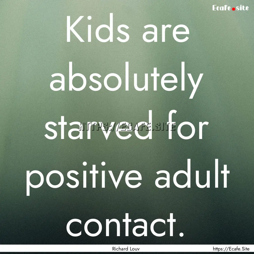 Kids are absolutely starved for positive.... : Quote by Richard Louv