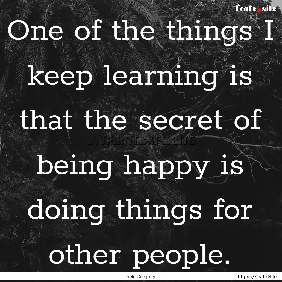 One of the things I keep learning is that.... : Quote by Dick Gregory